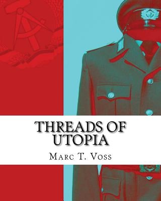 Threads of Utopia: A Concise History of the GDR and Her Uniforms by Voss, Marc T.