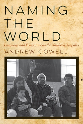 Naming the World: Language and Power Among the Northern Arapaho by Cowell, Andrew