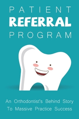 Patient Referral Program: An Orthodontist's Behind Story To Massive Practice Success: The Complete Orthodontic Care Guide by Fritze, Amada