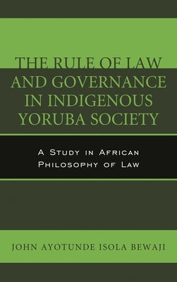 The Rule of Law and Governance in Indigenous Yoruba Society: A Study in African Philosophy of Law by Bewaji, John Ayotunde Isola
