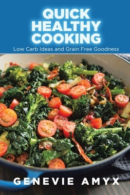 Quick Healthy Cooking: Low Carb Ideas and Grain Free Goodness by Amyx, Genevie