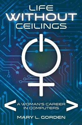 Life Without Ceilings: A Woman's Career in Computers by Gorden, Mary L.