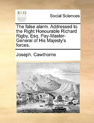 The False Alarm. Addressed to the Right Honourable Richard Rigby, Esq. Pay-Master-General of His Majesty's Forces. by Cawthorne, Joseph