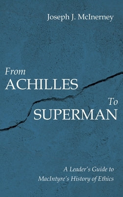 From Achilles to Superman: A Leader's Guide to Macintyre's History of Ethics by McInerney, Joseph J.