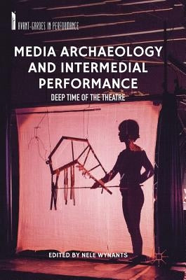 Media Archaeology and Intermedial Performance: Deep Time of the Theatre by Wynants, Nele