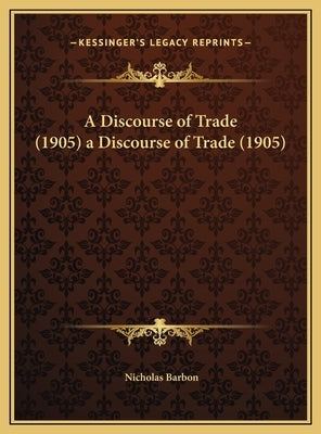 A Discourse of Trade (1905) a Discourse of Trade (1905) by Barbon, Nicholas