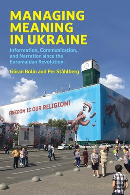 Managing Meaning in Ukraine: Information, Communication, and Narration Since the Euromaidan Revolution by Bolin, Goran