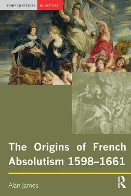The Origins of French Absolutism, 1598-1661 by James, Alan