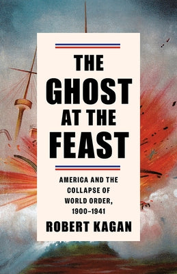 The Ghost at the Feast: America and the Collapse of World Order, 1900-1941 by Kagan, Robert