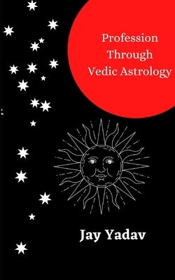 Profession Through Vedic Astrology by Yadav, Jay