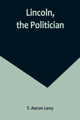 Lincoln, the Politician by Aaron Levy, T.