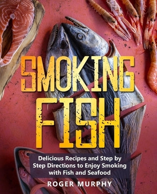 Smoking Fish: Delicious Recipes and Step by Step Directions to Enjoy Smoking with Fish and Seafood by Murphy, Roger