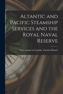 Altantic and Pacific Steamship Services and the Royal Naval Reserve [microform] by Navy League in Canada Toronto Branch