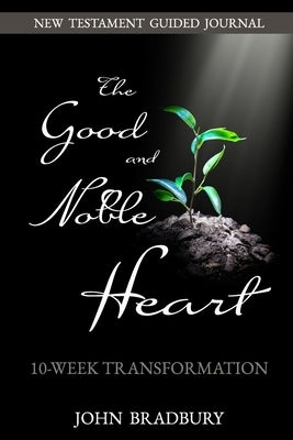 Good & Noble Heart: 10-Week Transformation by Bradbury, John