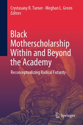 Black Motherscholarship Within and Beyond the Academy: Reconceptualizing Radical Futurity by Turner, Crystasany R.