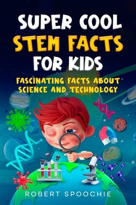 Super Cool STEM Facts for Kids: Fascinating facts about science and technology by Spoochie, Robert