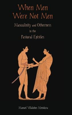 When Men Were Not Men: Masculinity and Otherness in the Pastoral Epistles by Villalobos Mendoza, Manuel