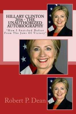 Hillary Clinton 2016 - The Unauthorized Autobiography: "How I Snatched Defeat From The Jaws Of Victory" by Clinton, Hillary Rodham
