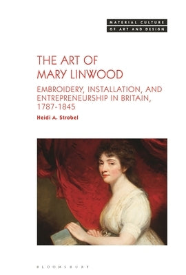 The Art of Mary Linwood: Embroidery, Installation, and Entrepreneurship in Britain, 1787-1845 by Strobel, Heidi A.