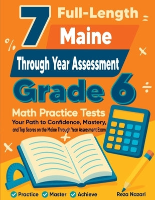 7 Full-Length Maine Through Year Assessment Grade 6 Math Practice Tests: Your Path to Confidence, Mastery, and Top Scores on the Maine TYA Exam by Nazari, Reza