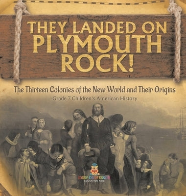 They Landed on Plymoth Rock! The Thirteen Colonies of the New World and Their Origins Grade 7 Children's American Histor by Baby Professor