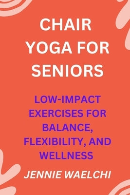 Chair Yoga for Seniors: Low-Impact Exercises for Balance, Flexibility, and Wellness by Waelchi, Jennie