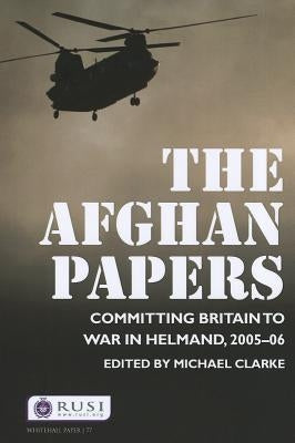 The Afghan Papers: Committing Britain to War in Helmand, 2005-06 by Clarke, Michael