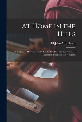 At Home in the Hills: Glimpses of Harlan County, Kentucky, Through the Media of Linoleum Block and the Woodcut by Spelman, John a. (John Adams), III