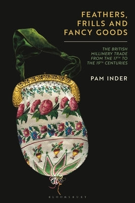 Feathers, Frills and Fancy Goods: The British Millinery Trade from the 17th to the 19th Centuries by Inder, Pam