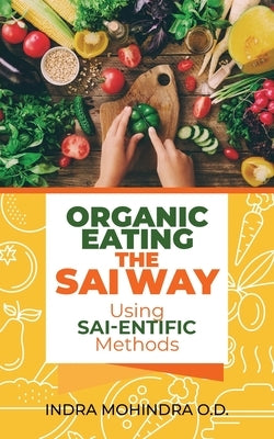 Organic Eating the Sai Way Using Sai-Entific Methods by Mohindra O. D., Indra