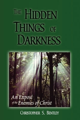 The Hidden Things Of Darkness: An Exposé of the Enemies of Christ by Bentley, Christopher S.