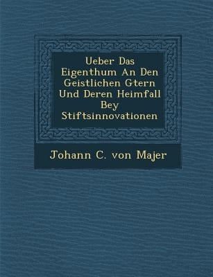 Ueber Das Eigenthum an Den Geistlichen G Tern Und Deren Heimfall Bey Stiftsinnovationen by Johann C. Von Majer