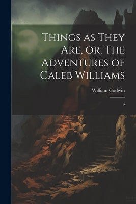 Things as They are, or, The Adventures of Caleb Williams: 2 by Godwin, William