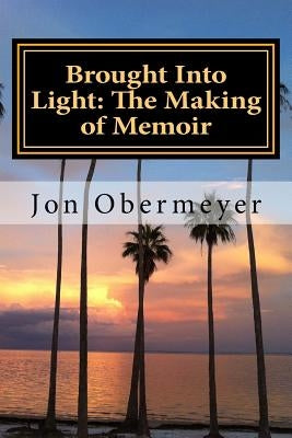 Brought Into Light: The Making of Memoir: A Penultimate Writing Guide by Obermeyer, Jon