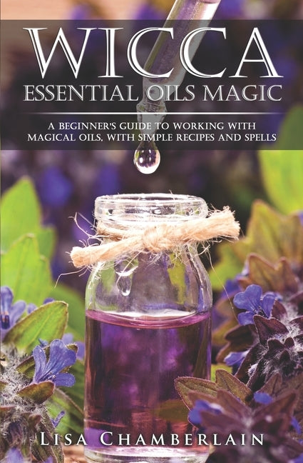 Wicca Essential Oils Magic: A Beginner's Guide to Working with Magical Oils, with Simple Recipes and Spells by Chamberlain, Lisa