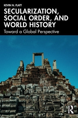 Secularization, Social Order, and World History: Toward a Global Perspective by Flatt, Kevin N.
