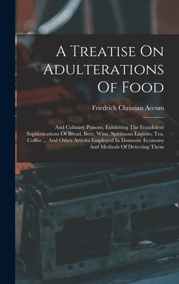 A Treatise On Adulterations Of Food: And Culinary Poisons, Exhibiting The Fraudulent Sophistications Of Bread, Beer, Wine, Spirituous Liquors, Tea, Co by Accum, Friedrich Christian