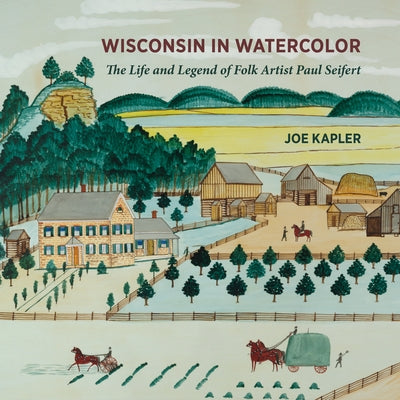 Wisconsin in Watercolor: The Life and Legend of Folk Artist Paul Seifert by Kapler, Joe