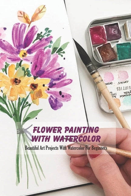 Flower Painting With Watercolor: Beautiful Art Projects With Watercolor For Beginners by Vanbooven, Derek