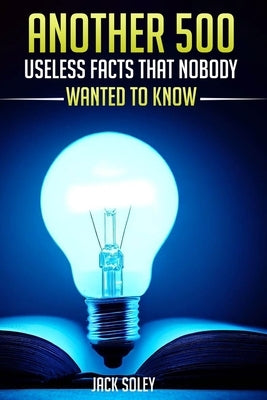 Another 500 Useless Facts That Nobody Wanted To Know by Soley, Jack
