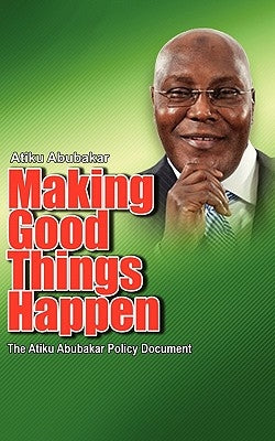 Making Good Things Happen: The Atiku Abubakar Policy Document big font)P by Abubakar, Atiku