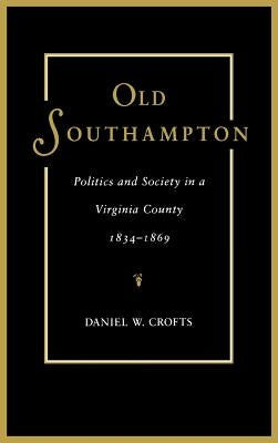 Old Southampton: Politics and Society in a Virginia County, 1834-1869 by Crofts, Daniel W.