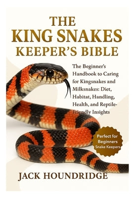 The King Snakes Keeper's Bible: The Beginner's Handbook to Caring for Kingsnakes and Milksnakes: Diet, Habitat, Handling, Health, and Reptile-Friendly by Houndridge, Jack