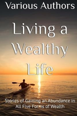 Living a Wealthy Life: Stories of Gaining an Abundance in All Five Forms of Wealth by Summars, Karynne