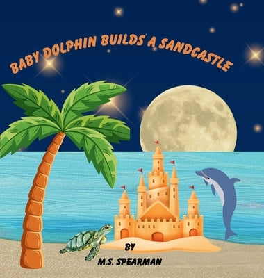 Baby Dolphin Builds A Sandcastle by Spearman, M. S.