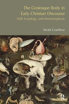 The Grotesque Body in Early Christian Discourse: Hell, Scatology, and Metamorphosis by Czachesz, Istvan