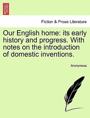 Our English Home: Its Early History and Progress. with Notes on the Introduction of Domestic Inventions. by Anonymous