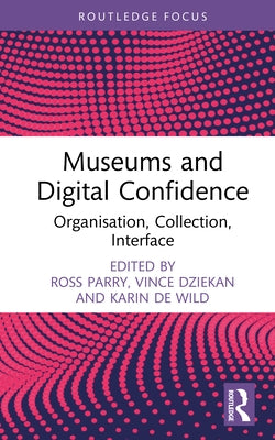Museums and Digital Confidence: Organisation, Collection, Interface by Parry, Ross