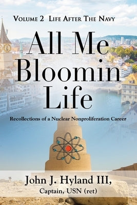 All Me Bloomin Life: Volume 2 - Life After the Navy, Recollections of a Nuclear Nonproliferation Career by Hyland, John J., III