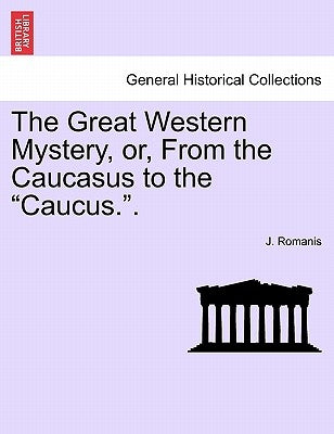 The Great Western Mystery, Or, from the Caucasus to the Caucus.. by Romanis, J.
